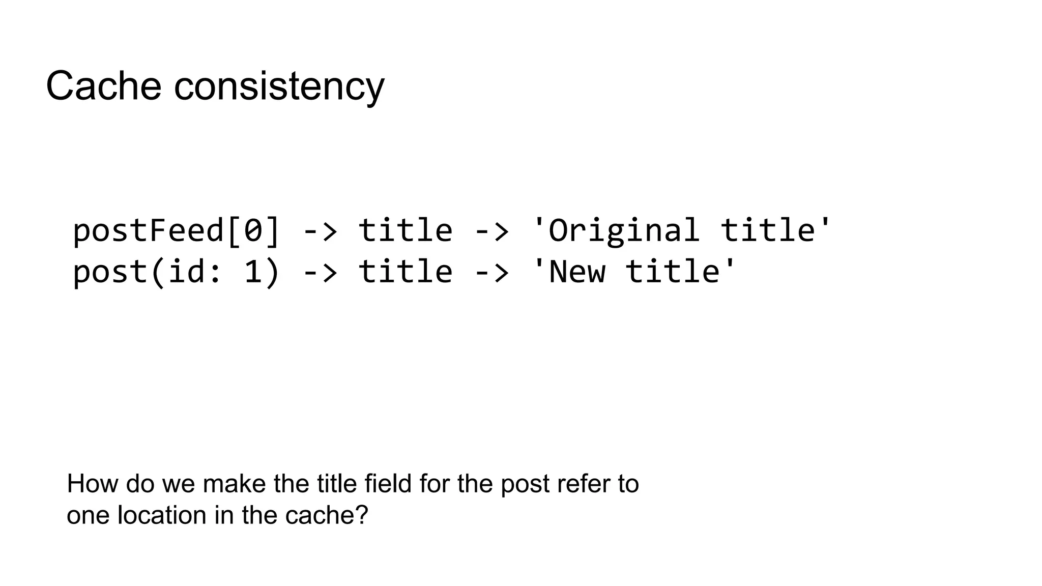 Cache consistency
postFeed[0] -> title -> 'Original title'
post(id: 1) -> title -> 'New title'
How do we make the title field for the post refer to
one location in the cache?
 