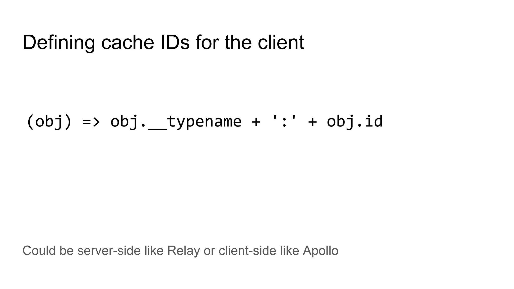 Defining cache IDs for the client
Could be server-side like Relay or client-side like Apollo
(obj) => obj.__typename + ':' + obj.id
 