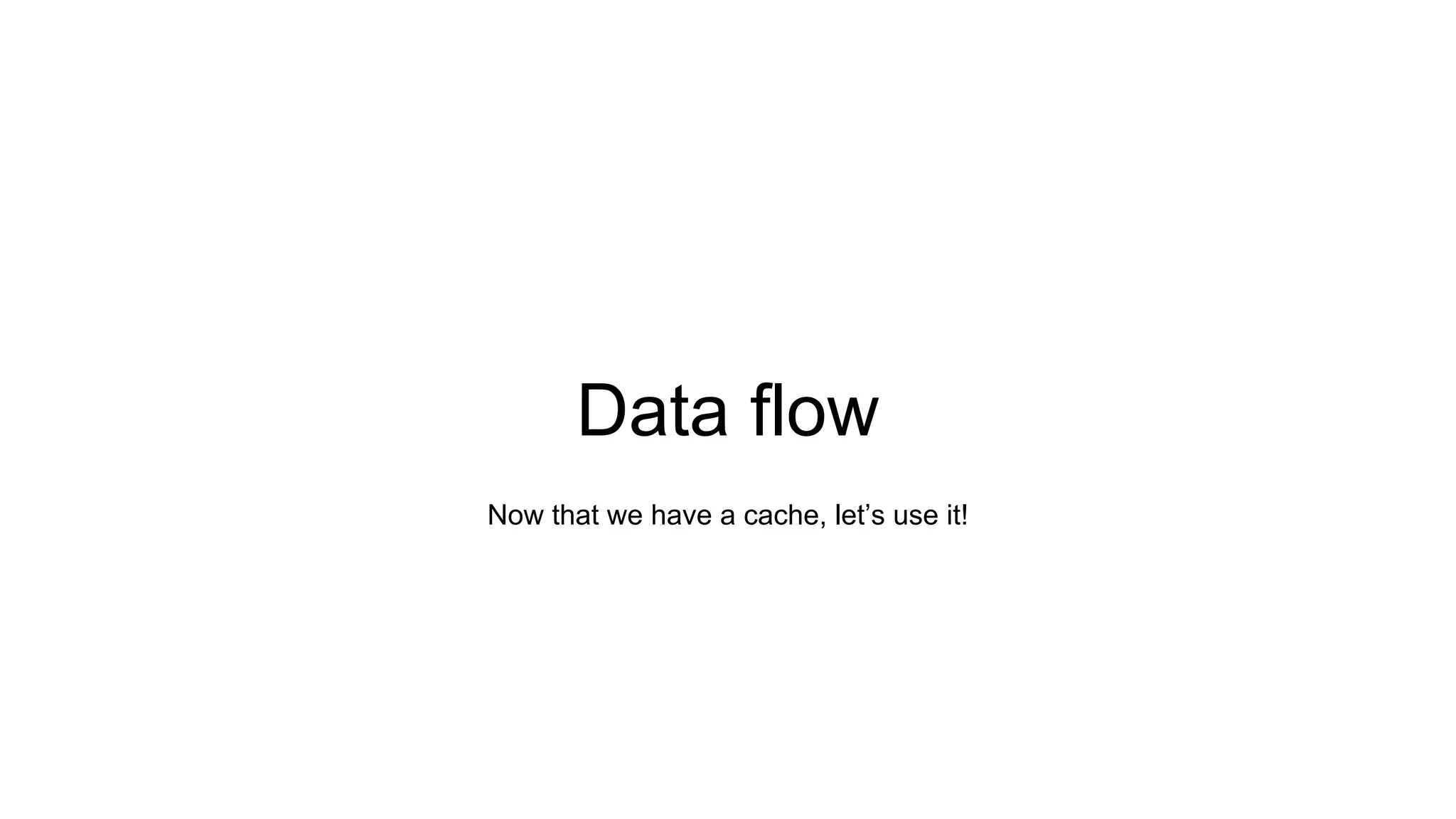Data flow
Now that we have a cache, let’s use it!
 