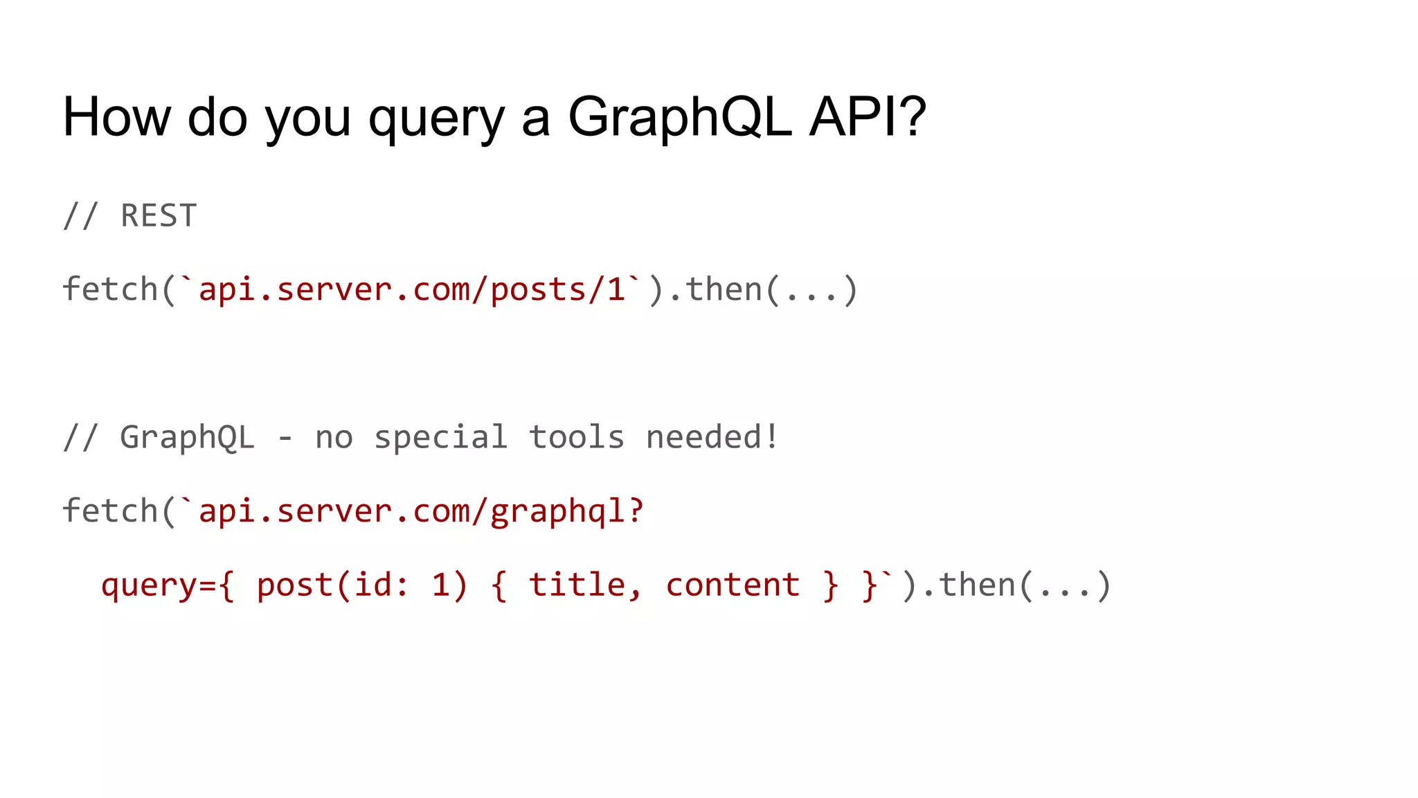 How do you query a GraphQL API?
// REST
fetch(`api.server.com/posts/1`).then(...)
// GraphQL - no special tools needed!
fetch(`api.server.com/graphql?
query={ post(id: 1) { title, content } }`).then(...)
 