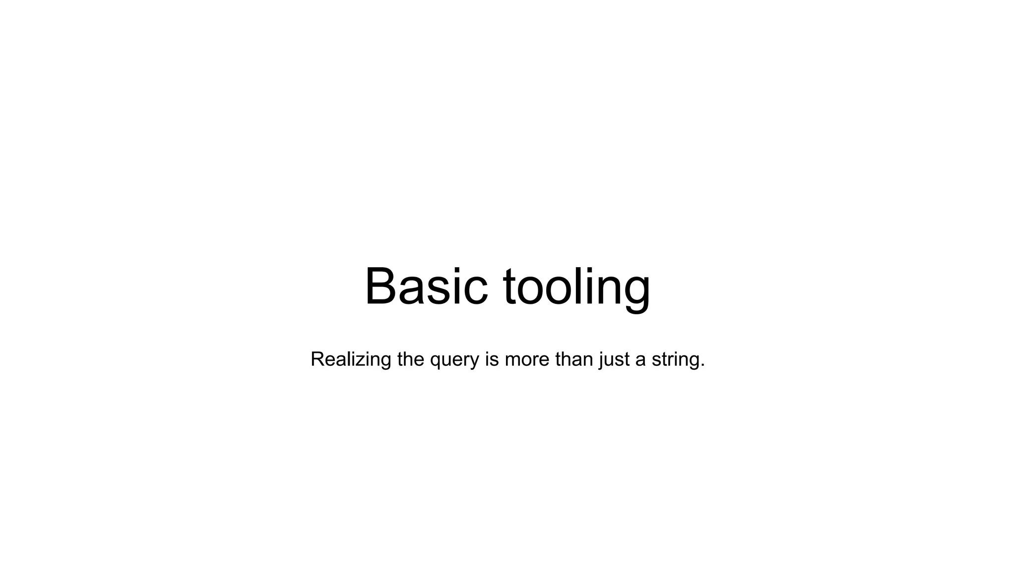 Basic tooling
Realizing the query is more than just a string.
 