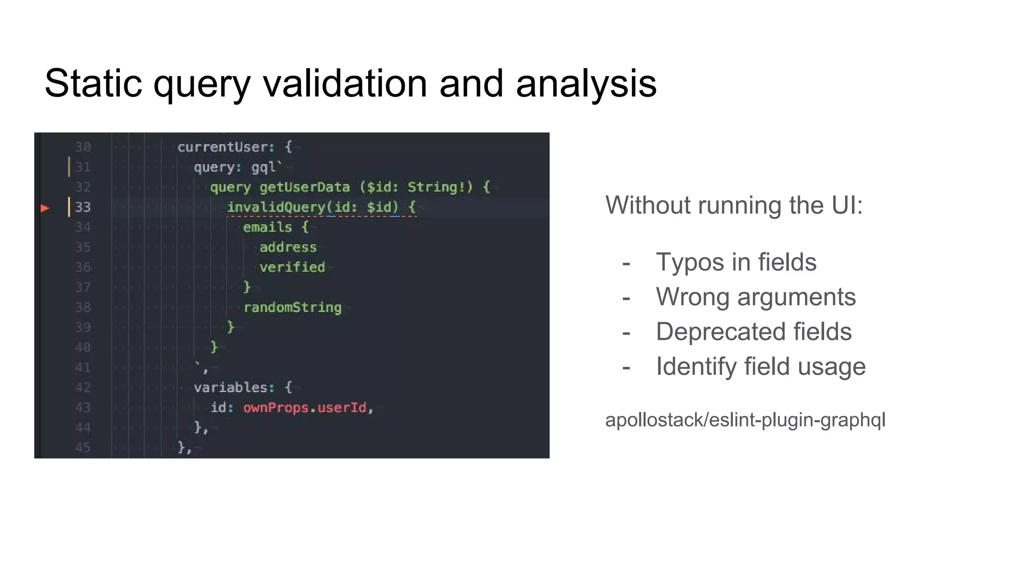 Static query validation and analysis
Without running the UI:
- Typos in fields
- Wrong arguments
- Deprecated fields
- Identify field usage
apollostack/eslint-plugin-graphql
 