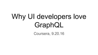 Why UI developers love
GraphQL
Coursera, 9.20.16
 