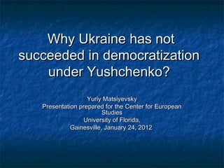 Why Ukraine has not
succeeded in democratization
    under Yushchenko?
                   Yuriy Matsiyevsky
   Presentation prepared for the Center for European
                         Studies
                  University of Florida,
             Gainesville, January 24, 2012
 