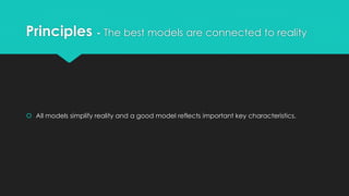 Principles - The best models are connected to reality
 All models simplify reality and a good model reflects important key characteristics.
 