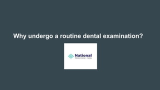 Why undergo a routine dental examination?
 