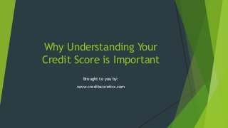 Why Understanding Your
Credit Score is Important
Brought to you by:
www.creditscorefox.com

 
