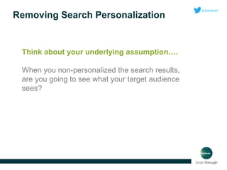 Removing Search Personalization

Think about your underlying assumption….
When you non-personalized the search results,
are you going to see what your target audience
sees?

 