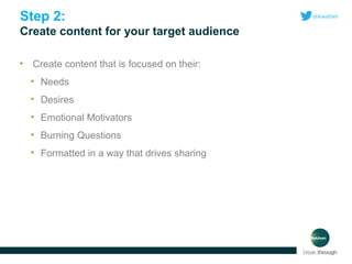 Step 2:
Create content for your target audience
•

Create content that is focused on their:
• Needs
• Desires
• Emotional Motivators
• Burning Questions
• Formatted in a way that drives sharing

 
