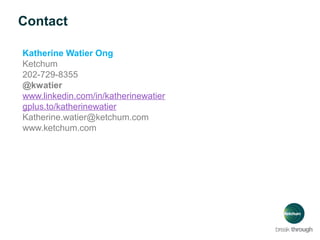 Contact
Katherine Watier Ong
Ketchum
202-729-8355
@kwatier
www.linkedin.com/in/katherinewatier
gplus.to/katherinewatier
Katherine.watier@ketchum.com
www.ketchum.com

 