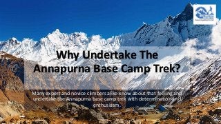Why Undertake The 
Annapurna Base Camp Trek? 
Many expert and novice climbers alike know about that feeling and 
undertake the Annapurna base camp trek with determination and 
enthusiasm. 
 
