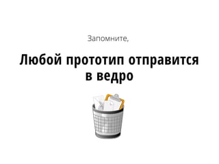 Любой прототип отправится
в ведро
Запомните,
 