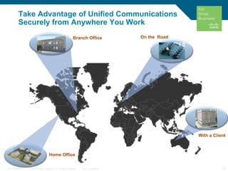 © 2010 Cisco Systems, Inc. All rights reserved. Cisco Confidential 18C97-574449-00
Take Advantage of Unified Communications
Securely from Anywhere You Work
Home Office
Branch Office On the Road
With a Client
 