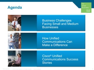 © 2010 Cisco Systems, Inc. All rights reserved. Cisco Confidential 2C97-574449-00
Agenda
Business Challenges
Facing Small and Medium
Businesses
How Unified
Communications Can
Make a Difference
Cisco®
Unified
Communications Success
Stories
 