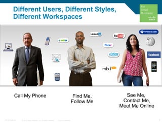 © 2010 Cisco Systems, Inc. All rights reserved. Cisco Confidential 4C97-574449-00
Different Users, Different Styles,
Different Workspaces
See Me,
Contact Me,
Meet Me Online
Find Me,
Follow Me
Call My Phone
 