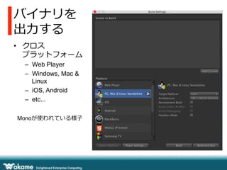 バイナリを
出⼒力力する
•  クロス
プラットフォーム
–  Web Player
–  Windows, Mac &
Linux
–  iOS, Android
–  etc...
Monoが使われている様⼦子
 