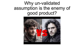 Why un-validated
assumption is the enemy of
good product?
 