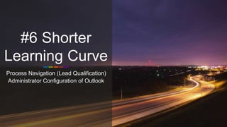 #6 Shorter
Learning Curve
Process Navigation (Lead Qualification)
Administrator Configuration of Outlook
 