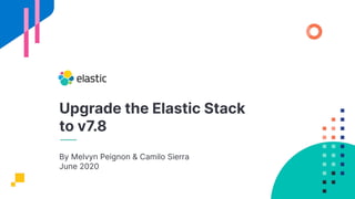 Upgrade the Elastic Stack
to v7.8
By Melvyn Peignon & Camilo Sierra
June 2020
 