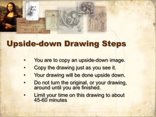 Upside-down Drawing Steps

   •   You are to copy an upside-down image.
   •   Copy the drawing just as you see it.
   •  ...