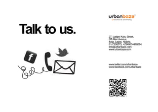 Talk to us.   27, Ladipo Kuku Street,
              Off Allen Avenue,
              Ikeja, Lagos. Nigeria.
              01-7358275, +2348034488684.
              info@urbanbaze.com
              www.urbanbaze.com




              www.twitter.com/urbanbaze
              www.facebook.com/urbanbaze
 