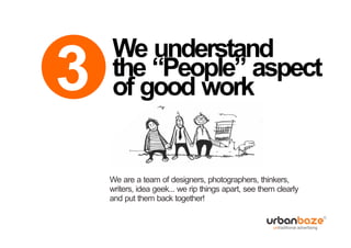 We understand
3   the “People” aspect
    of good work


    We are a team of designers, photographers, thinkers,
    writers, idea geek... we rip things apart, see them clearly
    and put them back together!
 