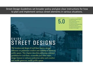 Street Design Guidelines set broader policy and give clear instructions for how
to plan and implement various street elements in various situations.
 