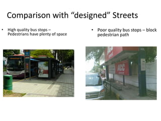 Comparison with “designed” Streets
• High quality bus stops –
Pedestrians have plenty of space
• Poor quality bus stops – block
pedestrian path
 