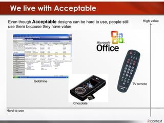 We live with Acceptable Even though  Acceptable  designs can be hard to use, people still use them because they have value Hard to use High value TV remote Goldmine Chocolate 