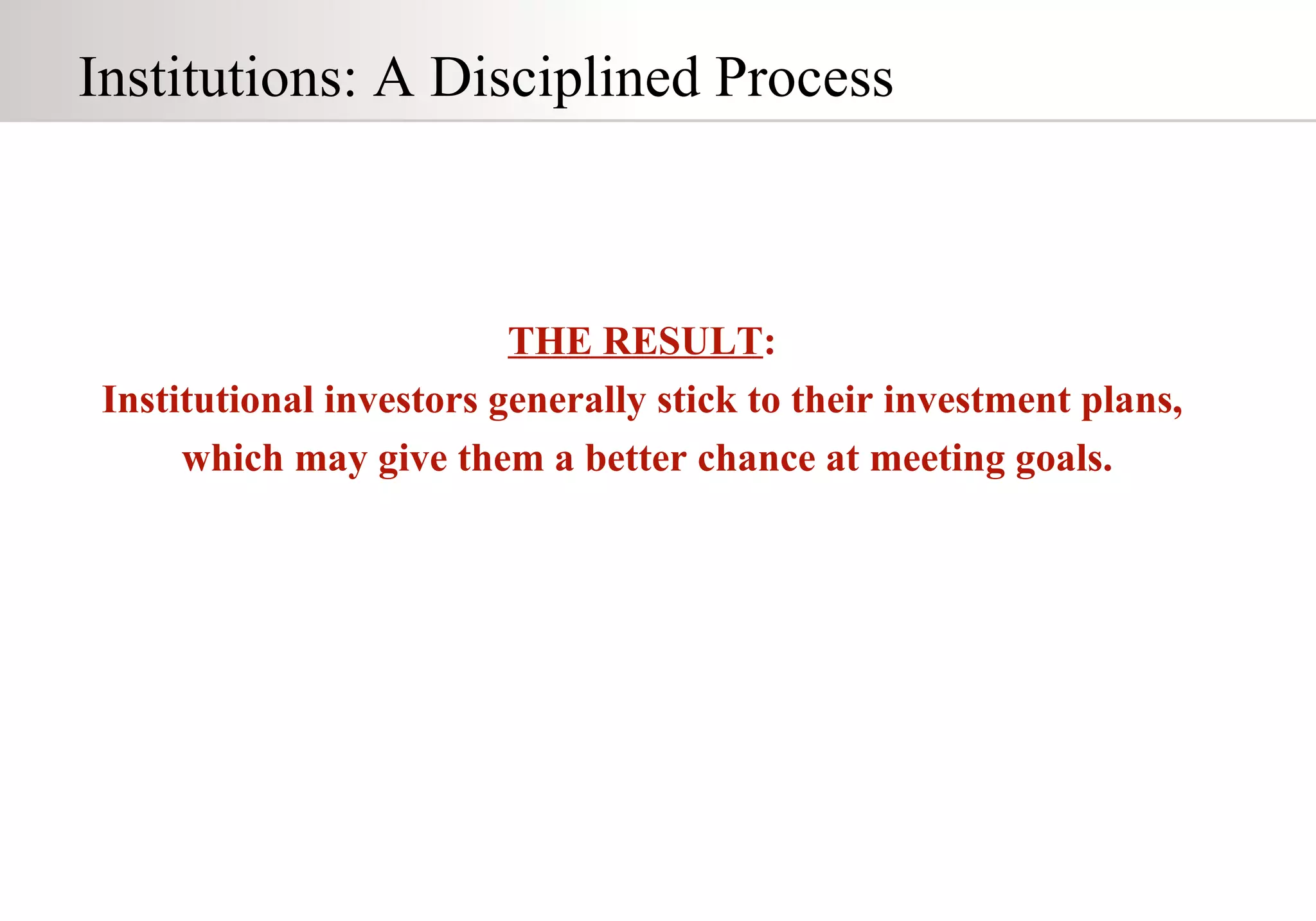 Institutions: A Disciplined Process THE RESULT : Institutional investors generally stick to their investment plans, which may give them a better chance at meeting goals. 