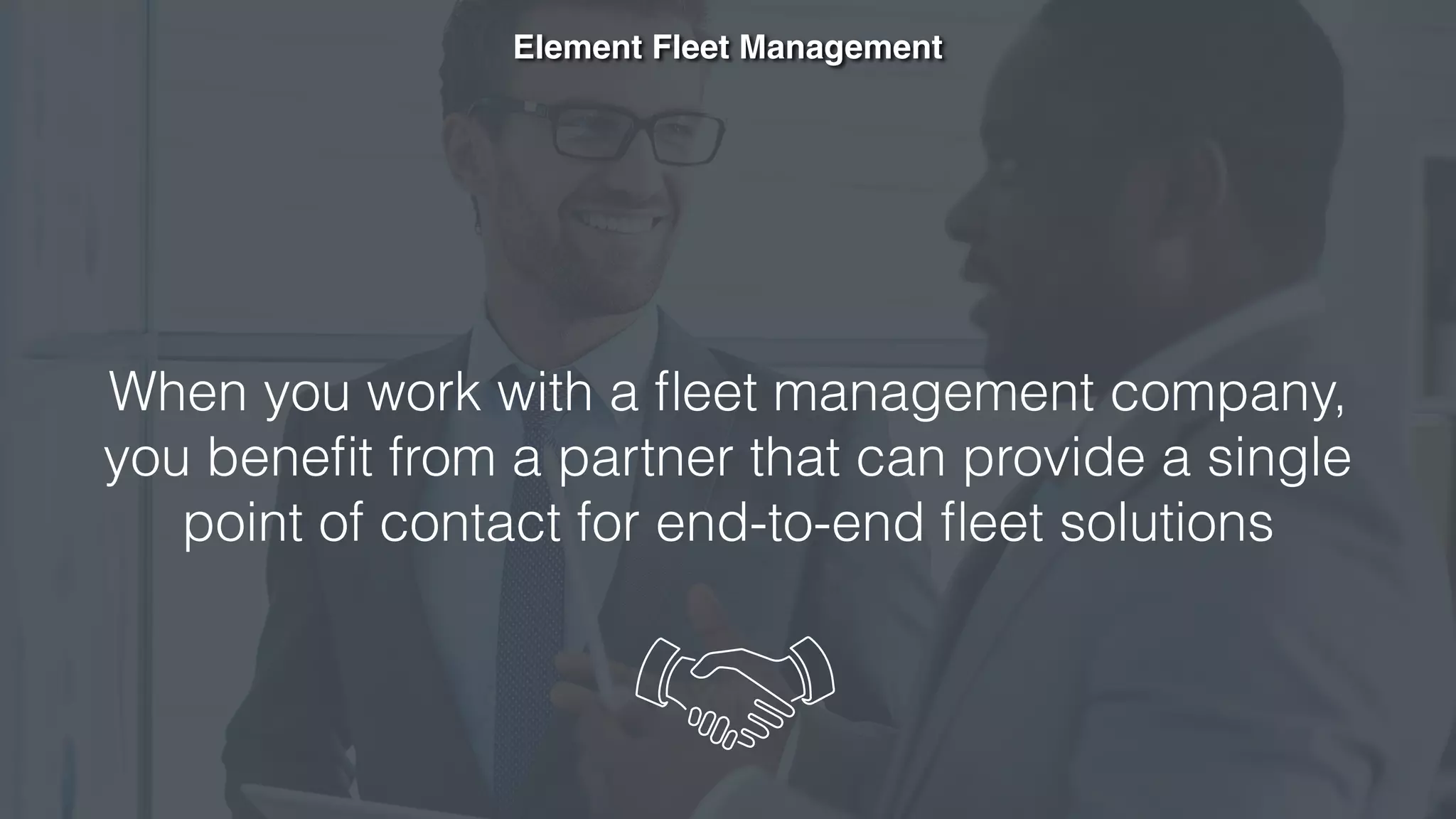 Element Fleet Management
When you work with a ﬂeet management company,
you beneﬁt from a partner that can provide a single
point of contact for end-to-end ﬂeet solutions
 