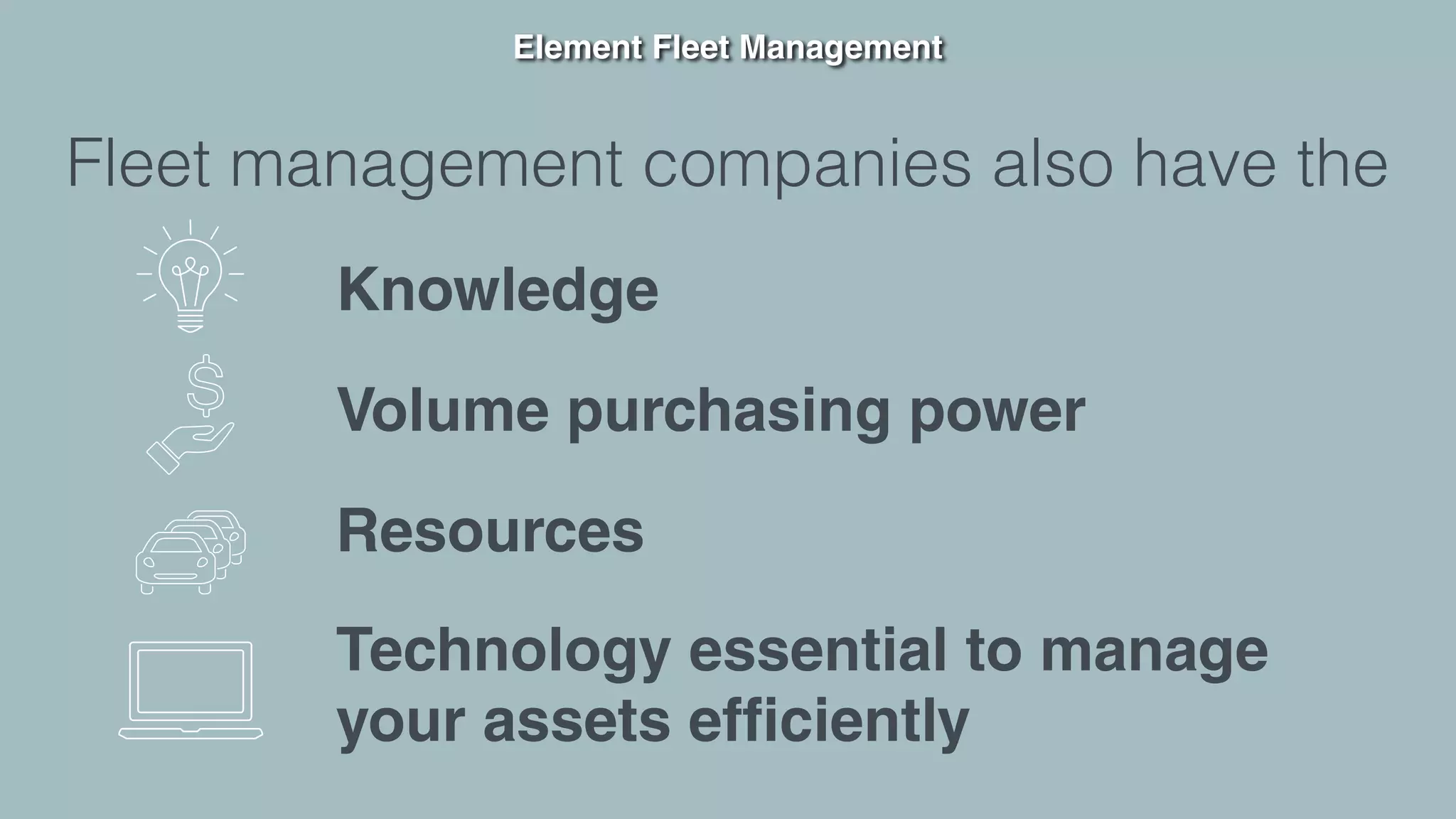 Element Fleet Management
Fleet management companies also have the
Knowledge
Volume purchasing power
Resources
Technology essential to manage  
your assets efﬁciently
 