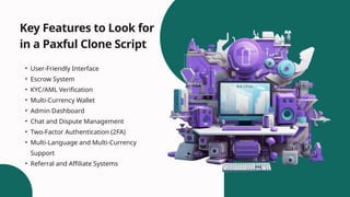 • User-Friendly Interface
• Escrow System
• KYC/AML Verification
• Multi-Currency Wallet
• Admin Dashboard
• Chat and Dispute Management
• Two-Factor Authentication (2FA)
• Multi-Language and Multi-Currency
Support
• Referral and Affiliate Systems
Key Features to Look for
in a Paxful Clone Script
 