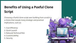 Benefits of Using a Paxful Clone
Script
Choosing a Paxful clone script over building from scratch is
a choice that reveals many strategic and practical
implications, such as:
1. Cost Efficiency
2. Quick Launch
3. Reduced Technical Risk
4. Customizability
5. Security
 