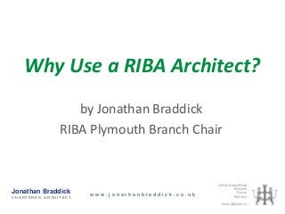 Why Use a RIBA Architect?
                  by Jonathan Braddick
               RIBA Plymouth Branch Chair


                                                   44A Waverley Road
                                                            Exmouth
Jonathan Braddick     www.jonathanbraddick.co.uk
                                                              Devon
CHARTERED ARCHITECT                                         EX8 3HJ

                                                     email: jb@riba.co
 