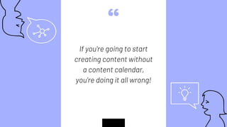 “
If you're going to start
creating content without
a content calendar,
you're doing it all wrong!
 