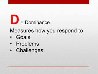 D= Dominance
Measures how you respond to
• Goals
• Problems
• Challenges
Dominance style produces activity in an antagonistic environment
 