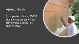 Perfect Finish
For a perfect finish, ED655
plus carries an Easy Flow
prime valve and outlet
pusher valve.
 