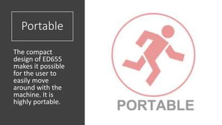 Portable
The compact
design of ED655
makes it possible
for the user to
easily move
around with the
machine. It is
highly portable.
 