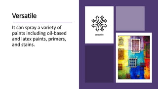 Versatile
It can spray a variety of
paints including oil-based
and latex paints, primers,
and stains.
 