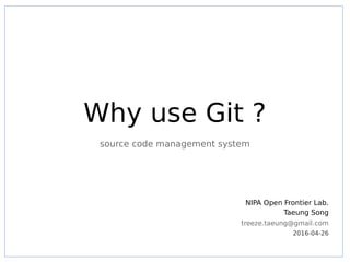 Why use Git ?
d
source code management system
NIPA Open Frontier Lab.
Taeung Song
treeze.taeung@gmail.com
2016-04-26
 