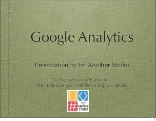 Google Analytics
Presentation by Yet Another Studio
We do not just build websites,
We make sure your websites bring you results.
1
 