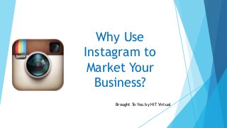Why Use
Instagram to
Market Your
Business?
Brought To You by HIT Virtual
 