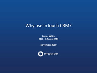 Why use InTouch CRM? James White CEO – InTouch CRM November 2010 