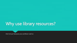 Why use library resources? 
And not just because your professor said so 
 
