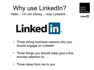 Why use LinkedIn? Hello… I’m Jon Davey… may I present… ,[object Object],[object Object],[object Object]