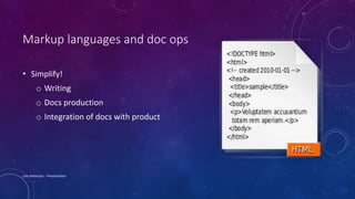 Markup languages and doc ops
• Simplify!
o Writing
o Docs production
o Integration of docs with product
Lois Patterson - Presentation
 