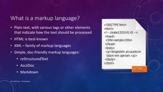 What is a markup language?
• Plain text, with various tags or other elements
that indicate how the text should be processed
• HTML is best-known
• XML – family of markup languages
• Simple, doc-friendly markup languages:
• reStructuredText
• AsciiDoc
• Markdown
Lois Patterson - Presentation
 