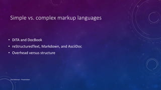 Simple vs. complex markup languages
• DITA and DocBook
• reStructuredText, Markdown, and AsciiDoc
• Overhead versus structure
Lois Patterson - Presentation
 