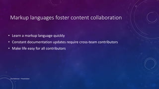 Markup languages foster content collaboration
• Learn a markup language quickly
• Constant documentation updates require cross-team contributors
• Make life easy for all contributors
Lois Patterson - Presentation
 